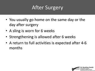 After Surgery
• You usually go home on the same day or the
day after surgery
• A sling is worn for 6 weeks
• Strengthening is allowed after 6 weeks
• A return to full activities is expected after 4-6
months
 