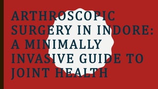ARTHROSCOPIC
SURGERY IN INDORE:
A MINIMALLY
INVASIVE GUIDE TO
JOINT HEALTH
 