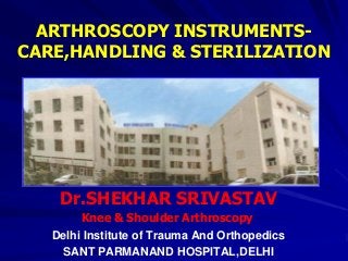ARTHROSCOPY INSTRUMENTSCARE,HANDLING & STERILIZATION

Dr.SHEKHAR SRIVASTAV
Knee & Shoulder Arthroscopy
Delhi Institute of Trauma And Orthopedics
SANT PARMANAND HOSPITAL,DELHI

 