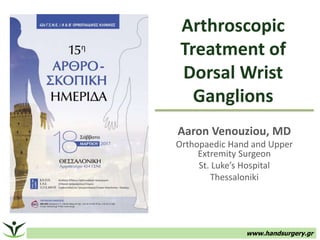 Arthroscopic
Treatment of
Dorsal Wrist
Ganglions
Aaron Venouziou, MD
Orthopaedic Hand and Upper
Extremity Surgeon
St. Luke’s Hospital
Thessaloniki
www.handsurgery.gr
 
