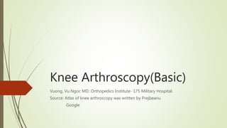 Knee Arthroscopy(Basic)
Vuong, Vu Ngoc MD. Orthopedics Institute- 175 Military Hospital.
Source: Atlas of knee arthroscopy was written by Prejbeanu
Google
 