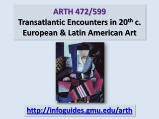 ARTH 472/599Transatlantic Encounters in 20th c. European & Latin American Art http://infoguides.gmu.edu/arth 