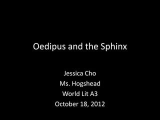 Oedipus and the Sphinx

        Jessica Cho
      Ms. Hogshead
       World Lit A3
     October 18, 2012
 