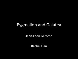 Pygmalion and Galatea

    Jean-Léon Gérôme

       Rachel Han
 