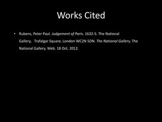 Works Cited
• Rubens, Peter Paul. Judgement of Paris. 1632-5. The National
  Gallery, Trafalgar Square, London WC2N 5DN. The National Gallery. The
  National Gallery. Web. 18 Oct. 2012.
 