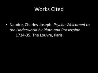 Works Cited

• Natoire, Charles-Joseph. Psyche Welcomed to
  the Underworld by Pluto and Proserpine.
     1734-35. The Louvre, Paris.
 