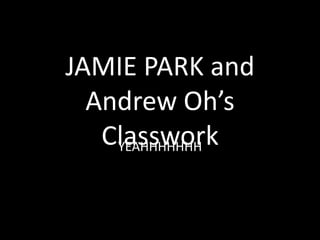 JAMIE PARK and
  Andrew Oh’s
   Classwork
    YEAHHHHHHH
 