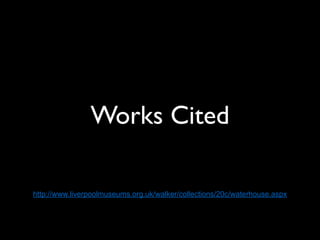 Works Cited

http://www.liverpoolmuseums.org.uk/walker/collections/20c/waterhouse.aspx
 