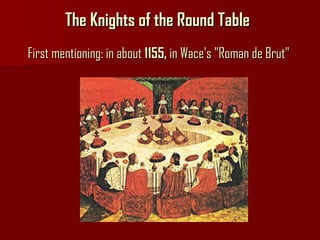 The Knights of the Round Table   First mentioning:  in about  1155,  in Wace's "Roman de Brut"  