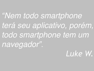 “Nem todo smartphone 
terá seu aplicativo, porém, 
todo smartphone tem um 
navegador”. 
Luke W. 
 