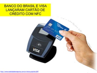 BANCO DO BRASIL E VISA 
LANÇARAM CARTÃO DE 
CRÉDITO COM NFC 
http://www.mobilidadeenegocios.com.br/noticia.php?id=2597 
 