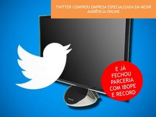 TWITTER COMPROU EMPRESA ESPECIALIZADA EM MEDIR 
AUDIÊNCIA ONLINE 
E JÁ 
FECHOU 
PARCERIA 
COM IBOPE 
E RECORD 
 