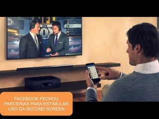 FACEBOOK FECHOU 
PARCERIAS PARA ESTIMULAR 
USO DA SECOND SCREEN 
 