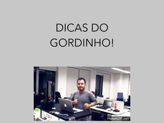 DICAS DO 
GORDINHO! 
 