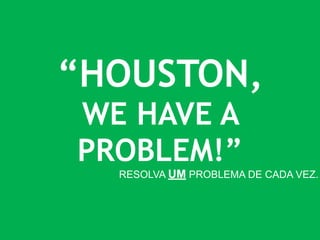 “HOUSTON, 
WE HAVE A 
PROBLEM!” 
RESOLVA UM PROBLEMA DE CADA VEZ. 
 