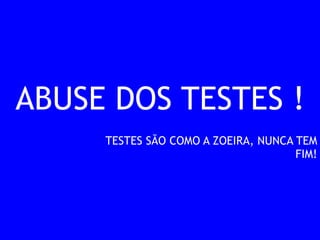 ABUSE DOS TESTES ! 
TESTES SÃO COMO A ZOEIRA, NUNCA TEM 
FIM! 
 