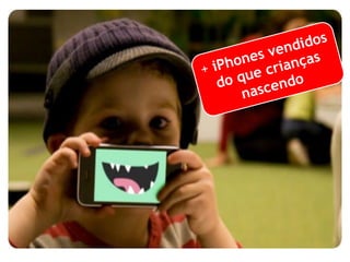 + iPhones vendidos 
do que crianças 
nascendo 
 