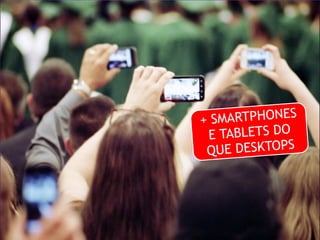 + SMARTPHONES 
E TABLETS DO 
QUE DESKTOPS 
 
