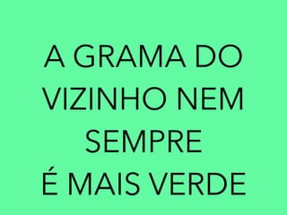 A GRAMA DO 
VIZINHO NEM 
SEMPRE 
É MAIS VERDE 
 