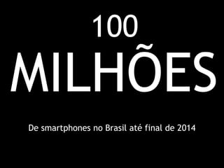 100 
MILHÕES 
De smartphones no Brasil até final de 2014 
 