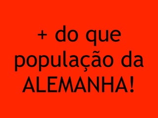 + do que 
população da 
ALEMANHA! 
 