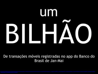 um 
BILHÃO 
De transações móveis registradas no app do Banco do 
Brasil de Jan-Mai 
http://www.mobiletime.com.br/24/06/2014/banco-do-brasil-registrou-1-bilhao-de-transacoes-moveis-de-janeiro-a-maio/381340/news.aspx?__akacao=1972950&__akcnt=6fa94413&__akvkey=5b20&utm_source=akna&utm_medium=email&utm_campaign=MOBILE 
+TIME+News+-+24%2F06%2F2014+19%3A38 
 