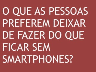 O QUE AS PESSOAS 
PREFEREM DEIXAR 
DE FAZER DO QUE 
FICAR SEM 
SMARTPHONES? 
 