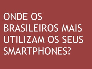 ONDE OS 
BRASILEIROS MAIS 
UTILIZAM OS SEUS 
SMARTPHONES? 
 