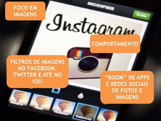 COMPORTAMENTO 
“BOOM” DE APPS 
E REDES SOCIAIS 
DE FOTOS E 
IMAGENS 
FOCO EM 
IMAGENS 
FILTROS DE IMAGENS 
NO FACEBOOK, 
TWITTER E ATÉ NO 
iOS! 
 