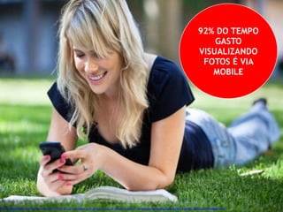 92% DO TEMPO 
GASTO 
VISUALIZANDO 
FOTOS É VIA 
MOBILE 
http://www.comscoredatamine.com/2013/10/92-of-u-s-time-spent-with-photos-occurs-on-mobile-vs-just-25-for-portals/?goback=%2Egde_62503_member_5800327098920886274#%21 
 