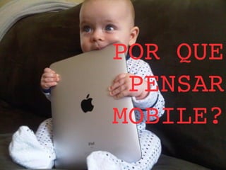 POR QUE 
PENSAR 
MOBILE? 
 