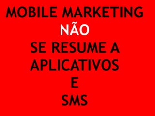 MOBILE MARKETING 
NÃO 
SE RESUME A 
APLICATIVOS 
E 
SMS 
 