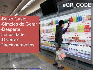 #QR_CODE 
-Baixo Custo 
-Simples de Gerar 
-Desperta 
Curiosidade 
-Diversos 
Direcionamentos 
Vídeo: Tesco Home Plus Subway Virtual Store: http://ow.ly/jEu2p 
 
