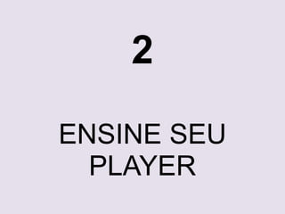 2 
ENSINE SEU 
PLAYER 
 