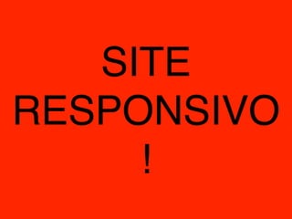 SITE 
RESPONSIVO 
! 
 