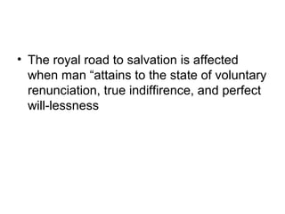 • The royal road to salvation is affected
when man “attains to the state of voluntary
renunciation, true indiffirence, and perfect
will-lessness
 