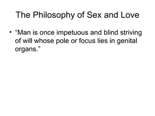 The Philosophy of Sex and Love
• “Man is once impetuous and blind striving
of will whose pole or focus lies in genital
organs.”
 