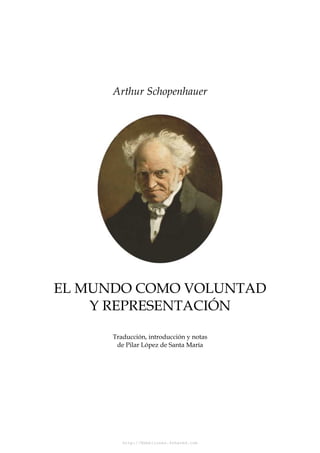 Arthur Schopenhauer
EL MUNDO COMO VOLUNTAD
Y REPRESENTACIÓN
Traducción, introducción y notas
de Pilar López de Santa María
http://Rebeliones.4shared.com
 