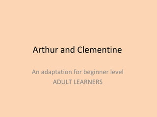 Arthur and Clementine
An adaptation for beginner level
ADULT LEARNERS
 