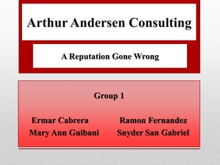 Arthur Andersen Consulting

       A Reputation Gone Wrong



              Group 1

Ermar Cabrera       Ramon Fernandez
Mary Ann Guibani    Snyder San Gabriel
 