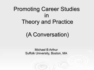 Promoting Career Studies  in  Theory and Practice (A Conversation) Michael B Arthur Suffolk University, Boston, MA 