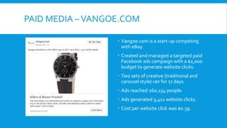 PAID MEDIA –VANGOE.COM
 Vangoe.com is a start-up competing
with eBay.
 Created and managed a targeted paid
Facebook ads ...