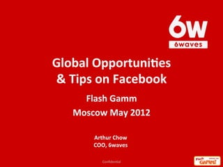 Global	
  Opportuni.es	
  	
  
&	
  Tips	
  on	
  Facebook
      Flash	
  Gamm	
  
    Moscow	
  May	
  2012	
  

               Arthur	
  Chow	
  
               COO,	
  6waves	
  
        	
  
                   Conﬁden'al
      1
 