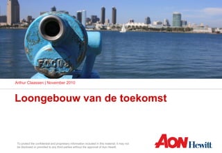 To protect the confidential and proprietary information included in this material, it may not
be disclosed or provided to any third parties without the approval of Aon Hewitt.
Loongebouw van de toekomst
Arthur Claassen | November 2010
 