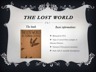  Released in 1912.
 Type of novel: First example of
«Science Fiction».
 Narrator: First person narration.
 Style: full of scientific descriptions.
THE LOST WORLD
The book Basic informations:
 