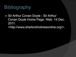 Bibliography
   Sir Arthur Conan Doyle - Sir Arthur
    Conan Doyle Home Page. Web. 14 Dec.
    2011.
    <http://www.sherlockholmesonline.org/>.
 