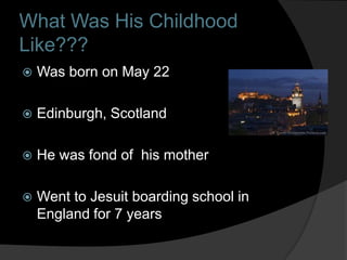 What Was His Childhood
Like???
   Was born on May 22

   Edinburgh, Scotland

   He was fond of his mother

   Went to Jesuit boarding school in
    England for 7 years
 