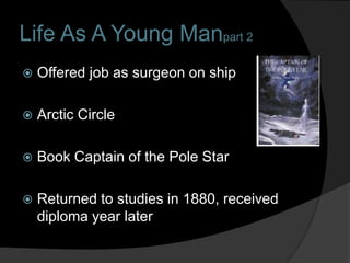 Life As A Young Manpart 2
   Offered job as surgeon on ship

   Arctic Circle

   Book Captain of the Pole Star

   Returned to studies in 1880, received
    diploma year later
 