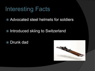 Interesting Facts
   Advocated steel helmets for soldiers

   Introduced skiing to Switzerland

   Drunk dad
 