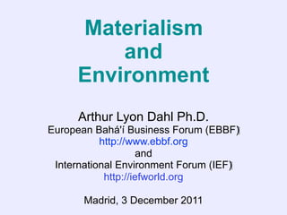Materialism
          and
      Environment
      Arthur Lyon Dahl Ph.D.
European Bahá'í Business Forum (EBBF)‫‏‬
           http://www.ebbf.org
                    and
 International Environment Forum (IEF)‫‏‬
            http://iefworld.org

       Madrid, 3 December 2011
 